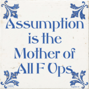 Assumption is the mother of all f*ckupss